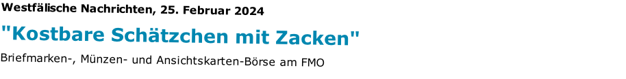 Westfälische Nachrichten, 25. Februar 2024
"Kostbare Schätzchen mit Zacken"  
Briefmarken-, Münzen- und Ansichtskarten-Börse am FMO